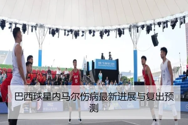 巴西球星内马尔伤病最新进展与复出预测